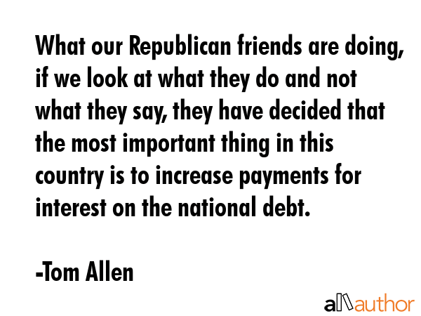 What our Republican friends are doing, if we look at what they do and not what they say, they have... - Tom Allen Quote GIF