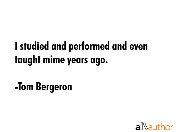 I studied and performed and even taught mime years ago. - Tom Bergeron Quote GIF