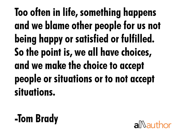 Too often in life, something happens and we blame other people for us not being happy or satisfied... - Tom Brady Quote GIF