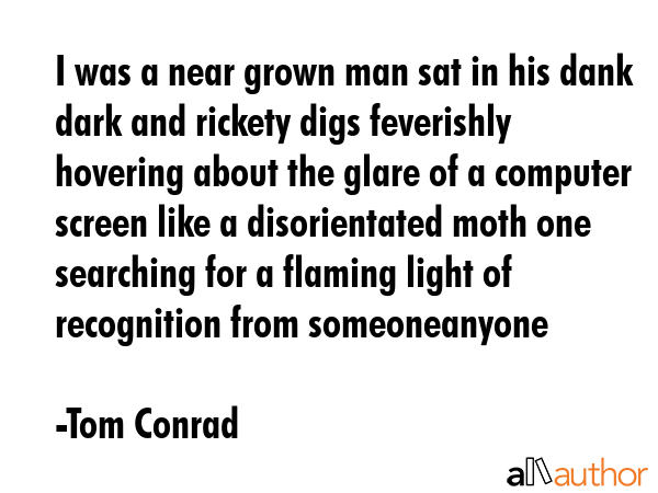 I was a near grown man sat in his dank dark and rickety digs feverishly hovering about the glare of... - Tom Conrad Quote GIF