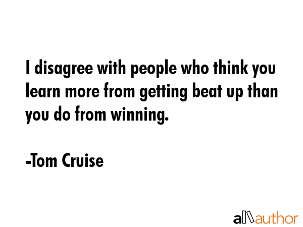 I disagree with people who think you learn more from getting beat up than you do from winning. - Tom Cruise Quote