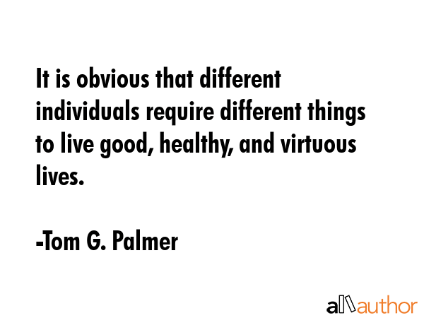 It is obvious that different individuals require different things to live good, healthy, and... - Tom G. Palmer Quote GIF