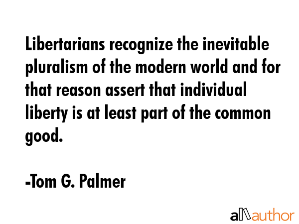 Libertarians recognize the inevitable pluralism of the modern world and for that reason assert that... - Tom G. Palmer Quote GIF
