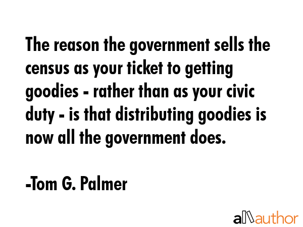 The reason the government sells the census as your ticket to getting goodies - rather than as your... - Tom G. Palmer Quote GIF