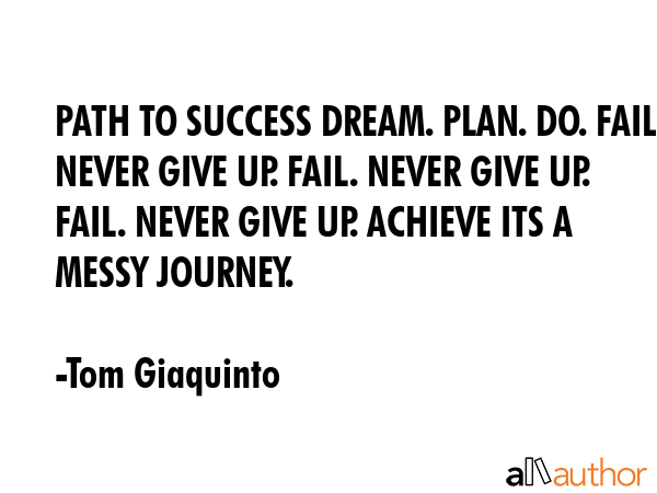 PATH TO SUCCESS DREAM. PLAN. DO. FAIL. NEVER GIVE UP. FAIL. NEVER GIVE UP. FAIL. NEVER GIVE UP.... - Tom Giaquinto Quote GIF