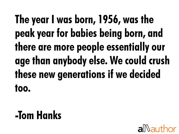 The year I was born, 1956, was the peak year for babies being born, and there are more people... - Tom Hanks Quote GIF