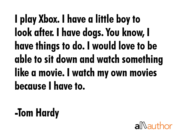 I play Xbox. I have a little boy to look after. I have dogs. You know, I have things to do. I would... - Tom Hardy Quote GIF