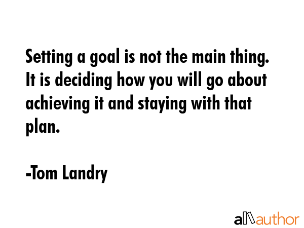 Setting a goal is not the main thing. It is deciding how you will go about achieving it and staying with that plan. - Tom Landry Quote