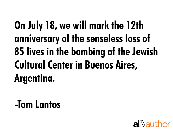 On July 18, we will mark the 12th anniversary of the senseless loss of 85 lives in the bombing of... - Tom Lantos Quote GIF
