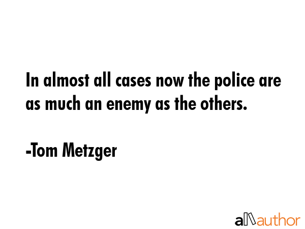 In almost all cases now the police are as much an enemy as the others. - Tom Metzger Quote