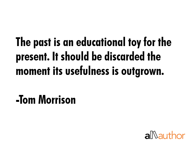 The past is an educational toy for the present. It should be discarded the moment its usefulness is... - Tom Morrison Quote GIF