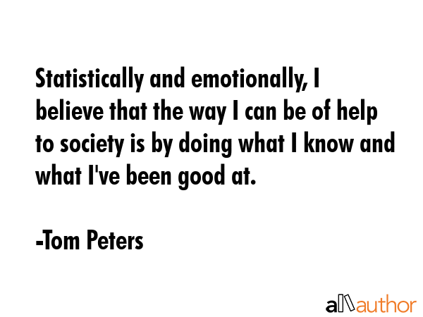 Statistically and emotionally, I believe that the way I can be of help to society is by doing what... - Tom Peters Quote GIF