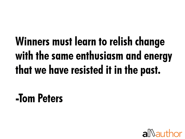 Winners must learn to relish change with the same enthusiasm and energy that we have resisted it in... - Tom Peters Quote GIF