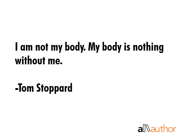 I am not my body. My body is nothing without me. - Tom Stoppard Quote
