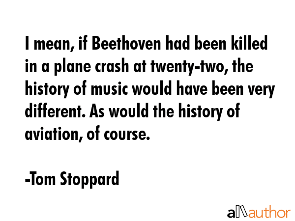 I mean, if Beethoven had been killed in a plane crash at twenty-two, the history of music would... - Tom Stoppard Quote GIF