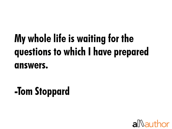 My whole life is waiting for the questions to which I have prepared answers. - Tom Stoppard Quote