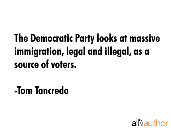 The Democratic Party looks at massive immigration, legal and illegal, as a source of voters. - Tom Tancredo Quote GIF