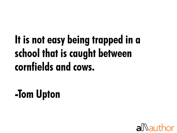 It is not easy being trapped in a school that is caught between cornfields and cows. - Tom Upton Quote GIF