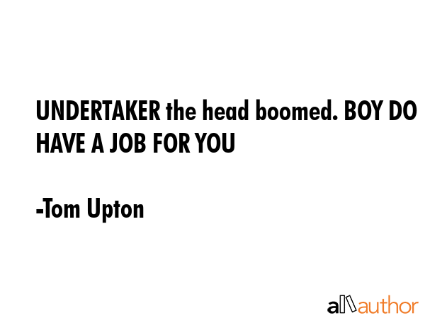 UNDERTAKER the head boomed. BOY DO I HAVE A JOB FOR YOU - Tom Upton Quote
