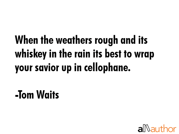 When the weathers rough and its whiskey in the rain its best to wrap your savior up in cellophane. - Tom Waits Quote GIF