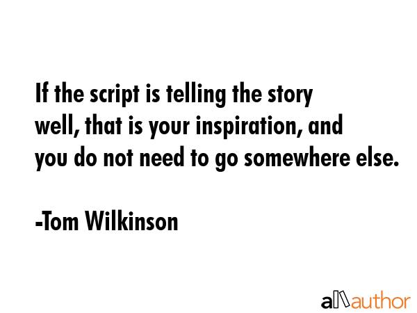 If the script is telling the story well, that is your inspiration, and you do not need to go... - Tom Wilkinson Quote GIF