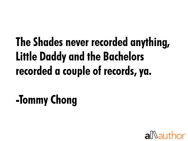 The Shades never recorded anything, Little Daddy and the Bachelors recorded a couple of records, ya. - Tommy Chong Quote GIF