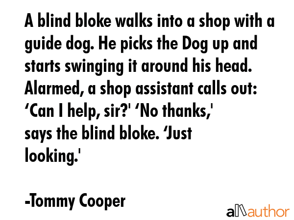 A blind bloke walks into a shop with a guide dog. He picks the Dog up and starts swinging it around... - Tommy Cooper Quote GIF