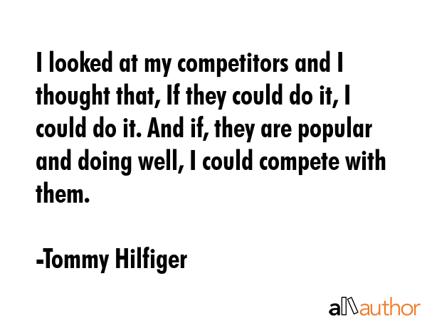 I looked at my competitors and I thought that, If they could do it, I could do it. And if, they are popular and doing well, I could compete with them. - Tommy Hilfiger Quote
