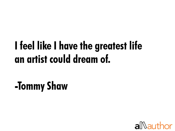 I feel like I have the greatest life an artist could dream of. - Tommy Shaw Quote GIF