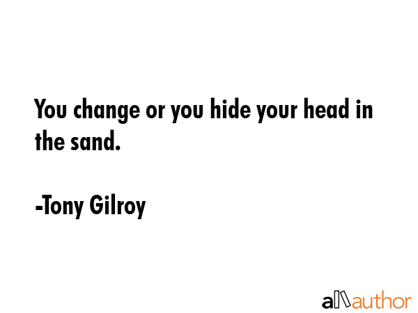You change or you hide your head in the sand. - Tony Gilroy Quote