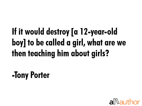 If it would destroy [a 12-year-old boy] to be called a girl, what are we then teaching him about... - Tony Porter Quote GIF