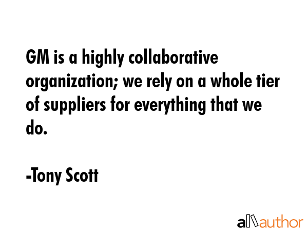 GM is a highly collaborative organization; we rely on a whole tier of suppliers for everything that... - Tony Scott Quote GIF
