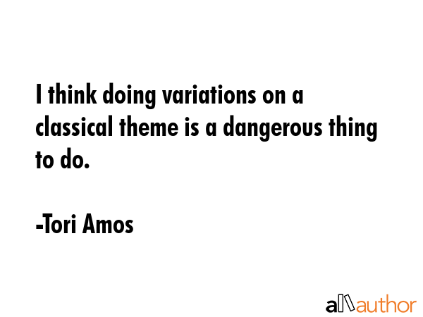 I think doing variations on a classical theme is a dangerous thing to do. - Tori Amos Quote GIF