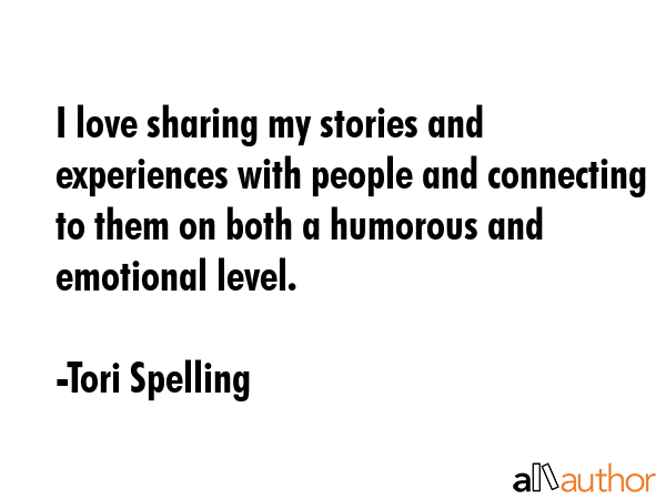 I love sharing my stories and experiences with people and connecting to them on both a humorous and emotional level. - Tori Spelling Quote