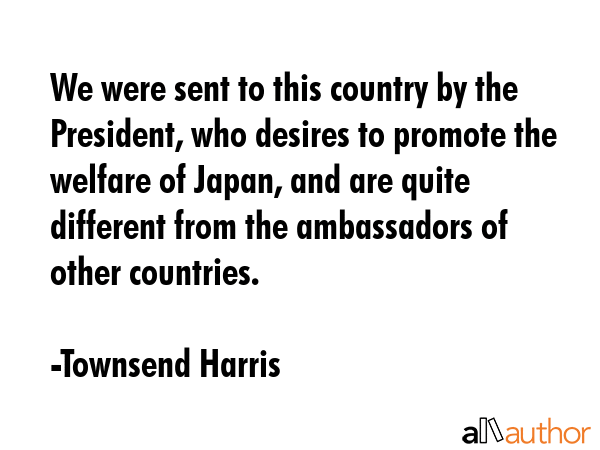 We were sent to this country by the President, who desires to promote the welfare of Japan, and are... - Townsend Harris Quote GIF