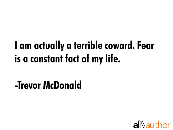 I am actually a terrible coward. Fear is a constant fact of my life. - Trevor McDonald Quote GIF
