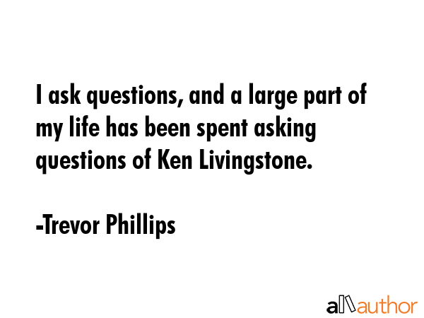 I ask questions, and a large part of my life has been spent asking questions of Ken Livingstone. - Trevor Phillips Quote GIF