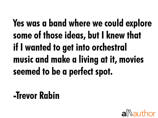 Yes was a band where we could explore some of those ideas, but I knew that if I wanted to get into... - Trevor Rabin Quote GIF