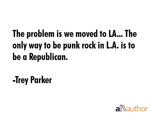 The problem is we moved to LA... The only way to be punk rock in L.A. is to be a Republican. - Trey Parker Quote GIF