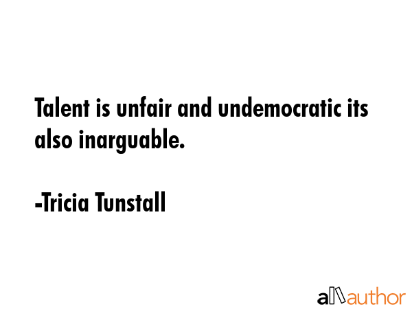 Talent is unfair and undemocratic its also inarguable. - Tricia Tunstall Quote GIF