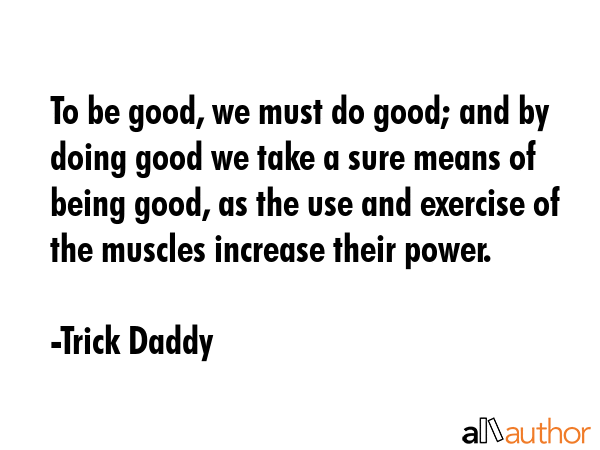 To be good, we must do good; and by doing good we take a sure means of being good, as the use and... - Trick Daddy Quote GIF