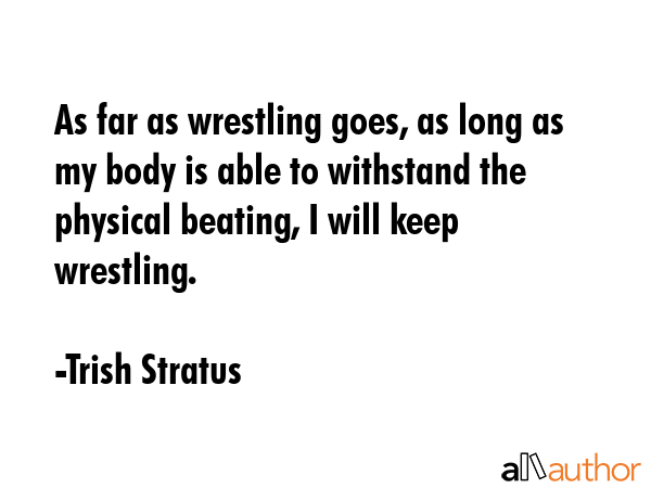 As far as wrestling goes, as long as my body is able to withstand the physical beating, I will keep... - Trish Stratus Quote GIF