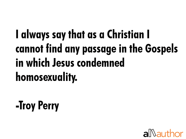 I always say that as a Christian I cannot find any passage in the Gospels in which Jesus condemned... - Troy Perry Quote GIF