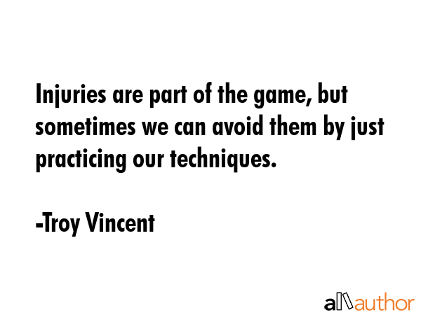 Injuries are part of the game, but sometimes we can avoid them by just practicing our techniques. - Troy Vincent Quote
