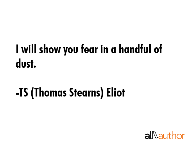 I will show you fear in a handful of dust. - TS (Thomas Stearns) Eliot Quote GIF