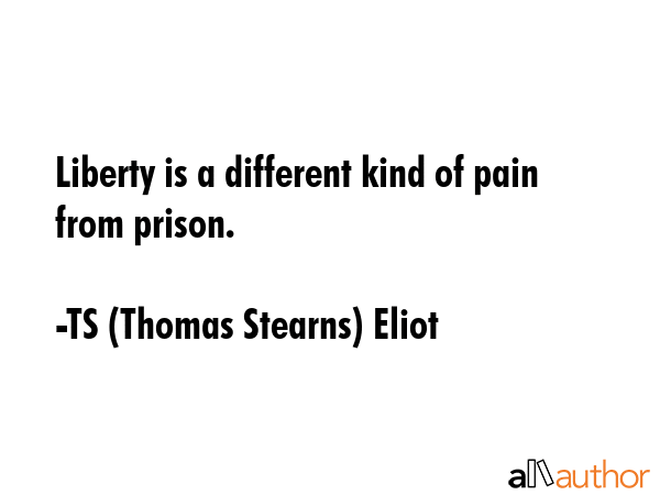 Liberty is a different kind of pain from prison. - TS (Thomas Stearns) Eliot Quote GIF