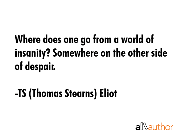 Where does one go from a world of insanity? Somewhere on the other side of despair. - TS (Thomas Stearns) Eliot Quote GIF