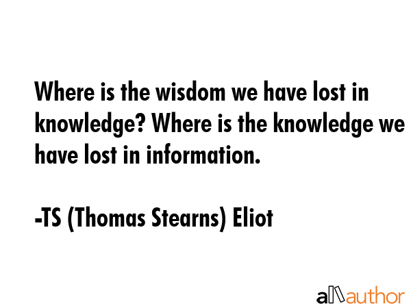 Where is the wisdom we have lost in knowledge? Where is the knowledge we have lost in information. - TS (Thomas Stearns) Eliot Quote GIF
