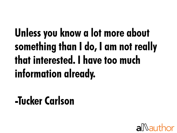 Unless you know a lot more about something than I do, I am not really that interested. I have too much information already. - Tucker Carlson Quote