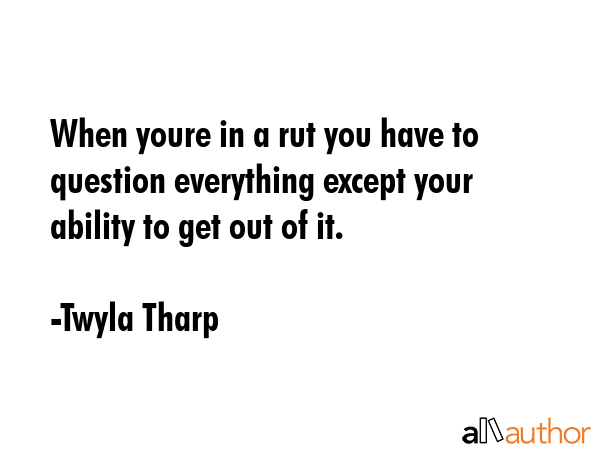When youre in a rut you have to question everything except your ability to get out of it. - Twyla Tharp Quote GIF